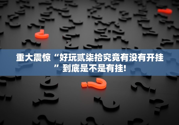 重大震惊“好玩贰柒拾究竟有没有开挂”到底是不是有挂! 重大震惊“好玩贰柒拾究竟有没有开挂”到底是不是有挂!