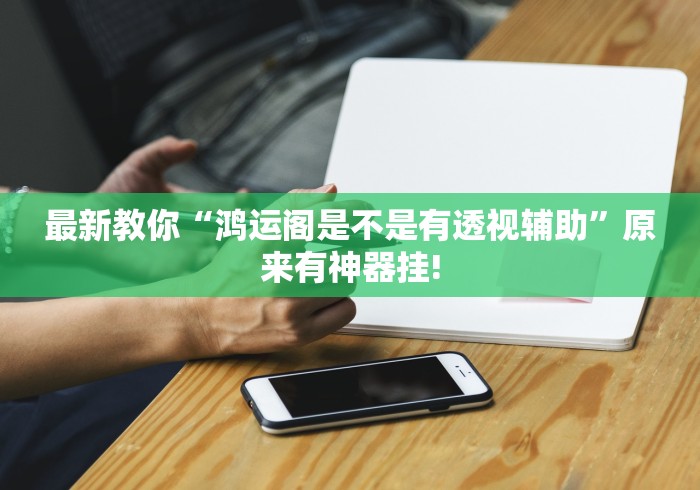 最新教你“鸿运阁是不是有透视辅助”原来有神器挂! 最新教你“鸿运阁是不是有透视辅助”原来有神器挂!