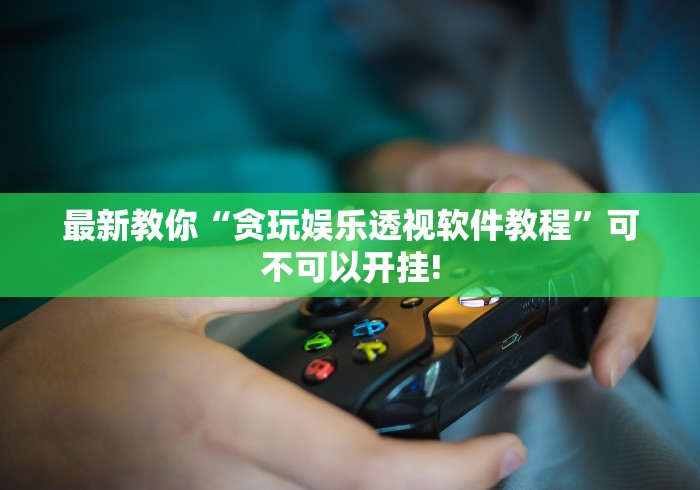 最新教你“贪玩娱乐透视软件教程”可不可以开挂!