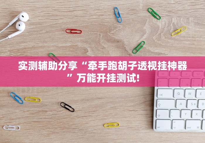 实测辅助分享“牵手跑胡子透视挂神器”万能开挂测试!