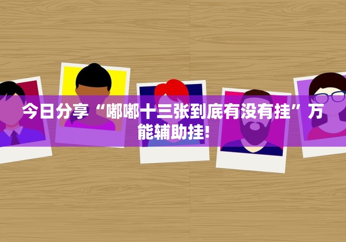 今日分享“嘟嘟十三张到底有没有挂”万能辅助挂! 今日分享“嘟嘟十三张到底有没有挂”万能辅助挂!