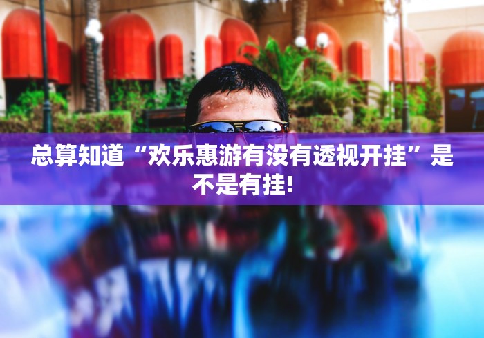 总算知道“欢乐惠游有没有透视开挂”是不是有挂!