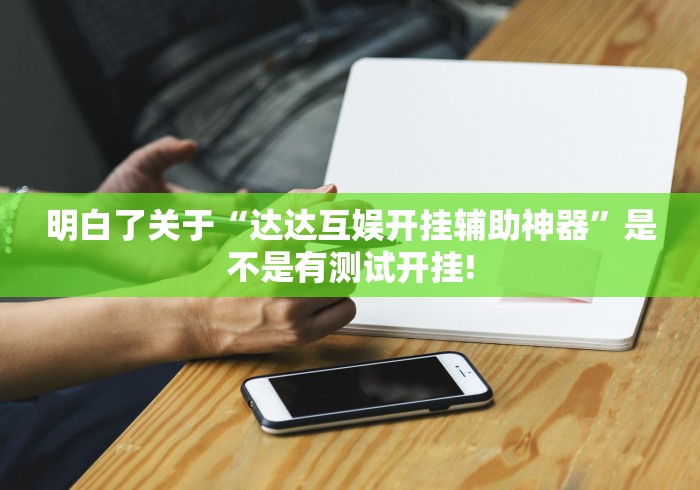 明白了关于“达达互娱开挂辅助神器”是不是有测试开挂!