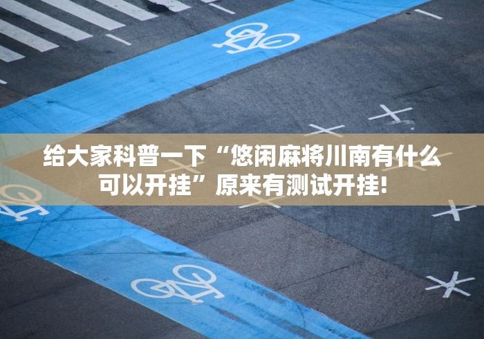 给大家科普一下“悠闲麻将川南有什么可以开挂”原来有测试开挂!