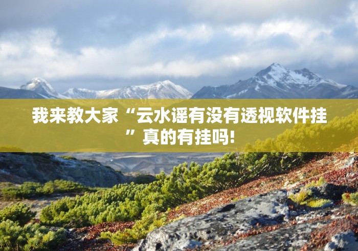 我来教大家“云水谣有没有透视软件挂”真的有挂吗!