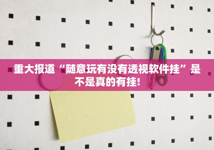 重大报道“随意玩有没有透视软件挂”是不是真的有挂!