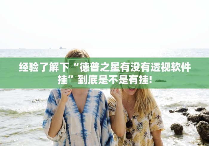 经验了解下“德普之星有没有透视软件挂”到底是不是有挂!