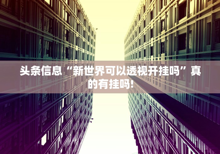 头条信息“新世界可以透视开挂吗”真的有挂吗!