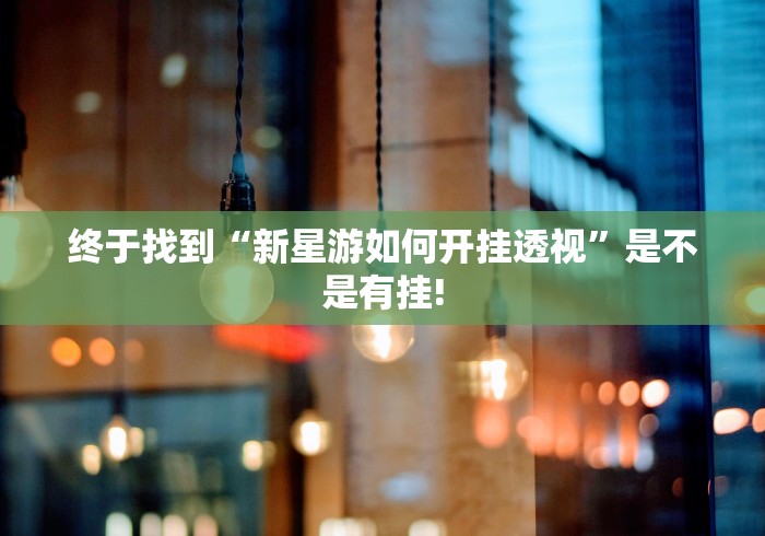 终于找到“新星游如何开挂透视”是不是有挂! 终于找到“新星游如何开挂透视”是不是有挂!