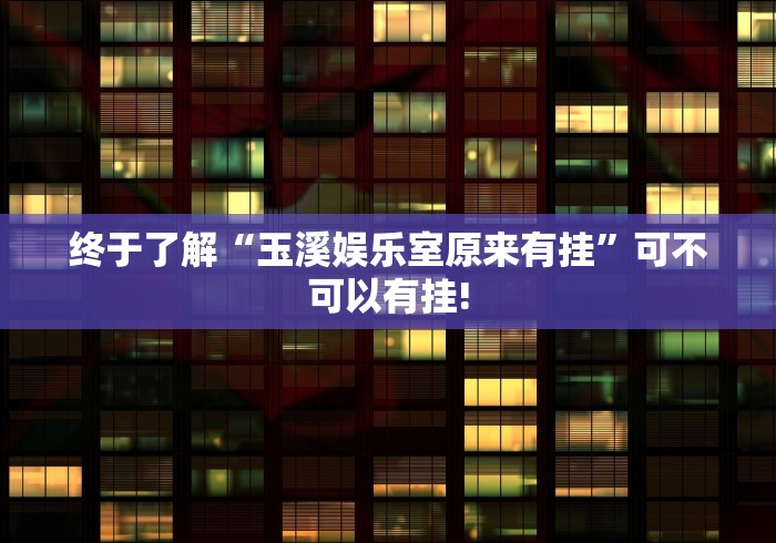 终于了解“玉溪娱乐室原来有挂”可不可以有挂!