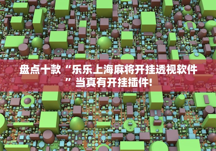 盘点十款“乐乐上海麻将开挂透视软件”当真有开挂插件! 盘点十款“乐乐上海麻将开挂透视软件”当真有开挂插件!