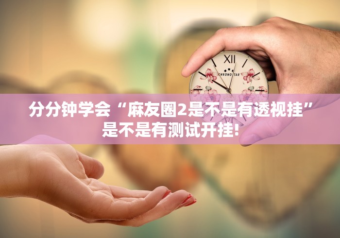 分分钟学会“麻友圈2是不是有透视挂”是不是有测试开挂!