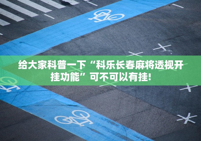 给大家科普一下“科乐长春麻将透视开挂功能”可不可以有挂!